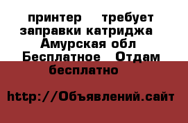принтер hh>требует заправки катриджа - Амурская обл. Бесплатное » Отдам бесплатно   